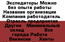 Экспедиторы.Можно без опыта работы › Название организации ­ Компания-работодатель › Отрасль предприятия ­ Другое › Минимальный оклад ­ 20 000 - Все города Работа » Вакансии   . Ханты-Мансийский,Белоярский г.